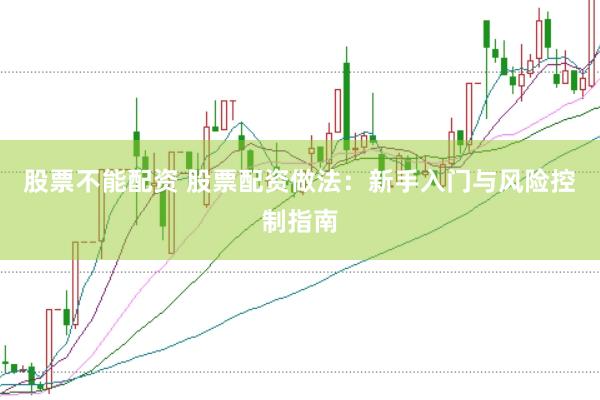 股票不能配资 股票配资做法：新手入门与风险控制指南