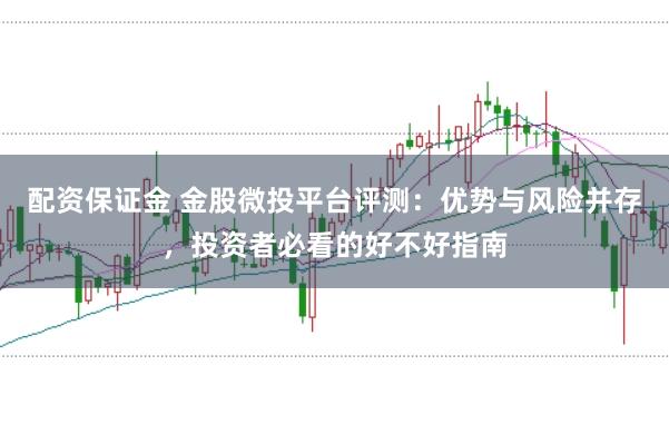 配资保证金 金股微投平台评测：优势与风险并存，投资者必看的好不好指南