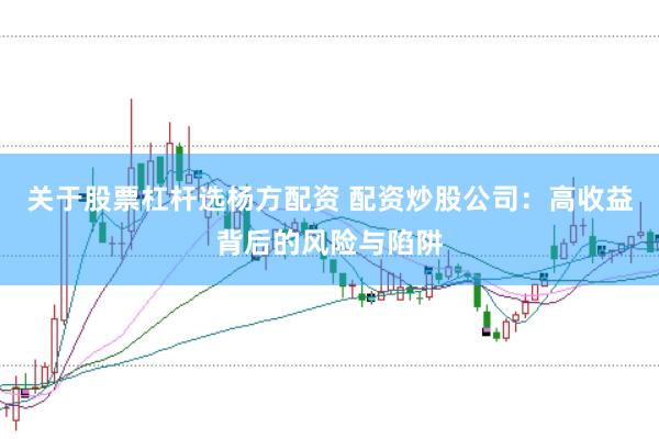 关于股票杠杆选杨方配资 配资炒股公司：高收益背后的风险与陷阱