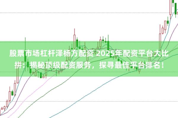 股票市场杠杆泽杨方配资 2025年配资平台大比拼：揭秘顶级配资服务，探寻最佳平台排名！