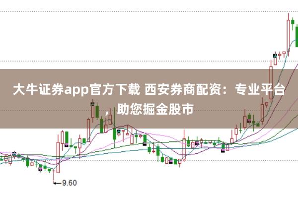 大牛证券app官方下载 西安券商配资：专业平台，助您掘金股市