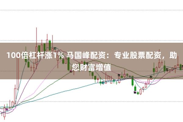 100倍杠杆涨1% 马国峰配资：专业股票配资，助您财富增值
