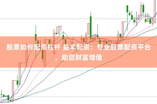 股票如何配资杠杆 益丰配资：专业股票配资平台，助您财富增值
