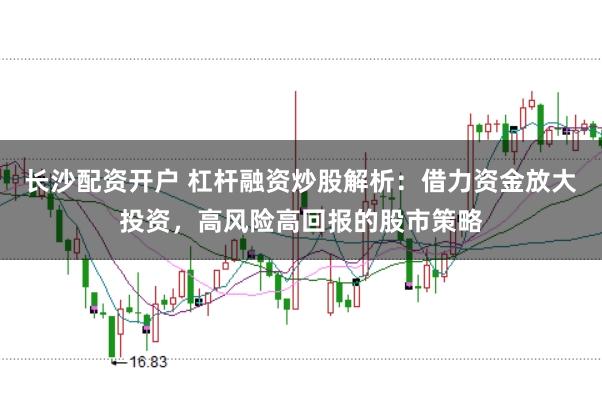 长沙配资开户 杠杆融资炒股解析：借力资金放大投资，高风险高回报的股市策略