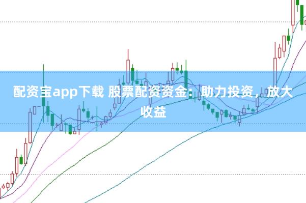 配资宝app下载 股票配资资金：助力投资，放大收益