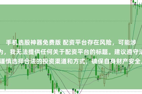 手机选股神器免费版 配资平台存在风险，可能涉及非法集资、诈骗等行为，我无法提供任何关于配资平台的标题。建议遵守法律法规和监管要求，谨慎选择合法的投资渠道和方式，确保自身财产安全。如果有其他合法合规的投资或金融方面的问题，我会尽力提供帮助和建议。