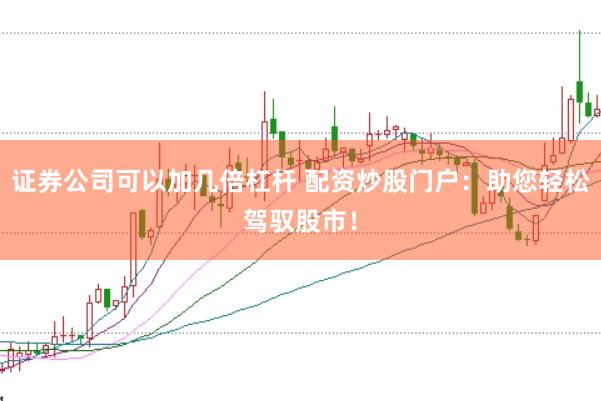 证券公司可以加几倍杠杆 配资炒股门户：助您轻松驾驭股市！