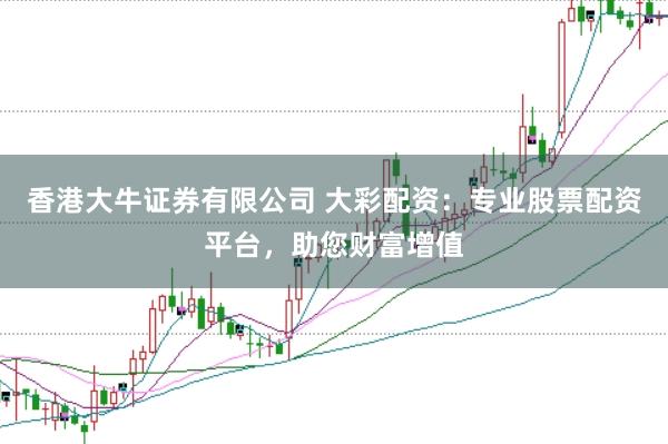 香港大牛证券有限公司 大彩配资:专业股票配资平台,助您财富增值
