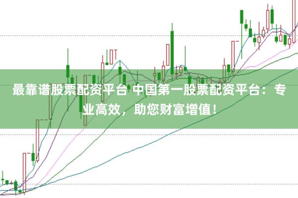 最靠谱股票配资平台 中国第一股票配资平台：专业高效，助您财富增值！