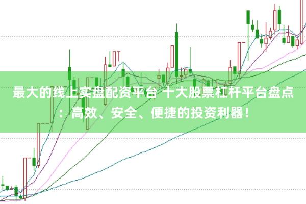 最大的线上实盘配资平台 十大股票杠杆平台盘点：高效、安全、便捷的投资利器！