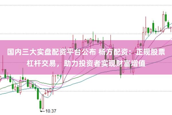 国内三大实盘配资平台公布 杨方配资：正规股票杠杆交易，助力投资者实现财富增值
