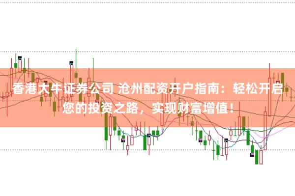 香港大牛证券公司 沧州配资开户指南:轻松开启您的投资之路,实现财富增值!