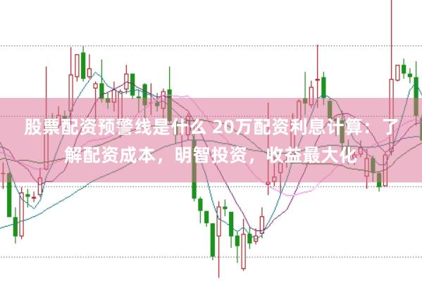 股票配资预警线是什么 20万配资利息计算：了解配资成本，明智投资，收益最大化