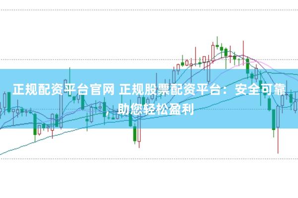 正规配资平台官网 正规股票配资平台：安全可靠，助您轻松盈利