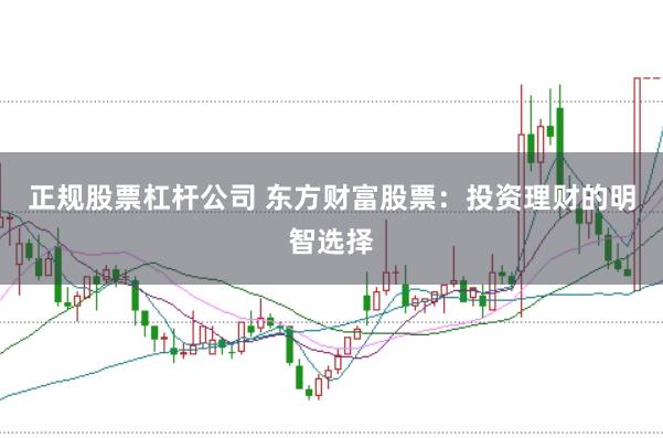 正规股票杠杆公司 东方财富股票：投资理财的明智选择