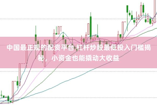 中国最正规的配资平台 杠杆炒股最低投入门槛揭秘，小资金也能撬动大收益