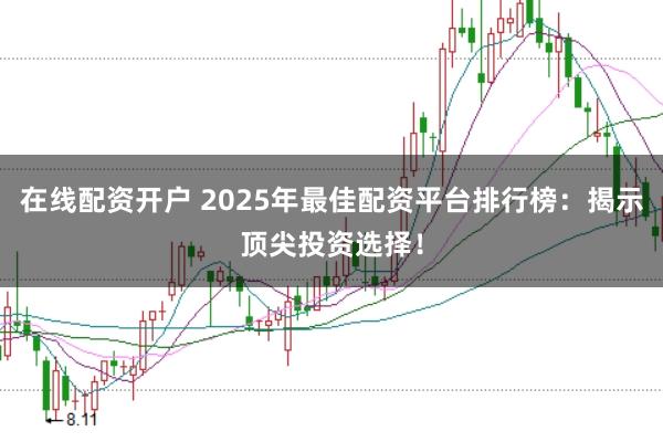 在线配资开户 2025年最佳配资平台排行榜：揭示顶尖投资选择！