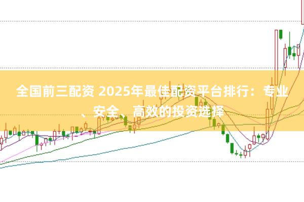 全国前三配资 2025年最佳配资平台排行：专业、安全、高效的投资选择