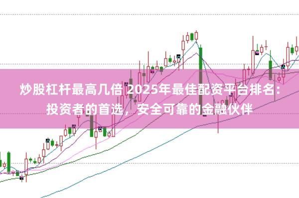 炒股杠杆最高几倍 2025年最佳配资平台排名：投资者的首选，安全可靠的金融伙伴