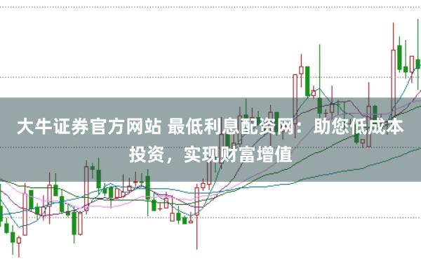 大牛证券官方网站 最低利息配资网：助您低成本投资，实现财富增值