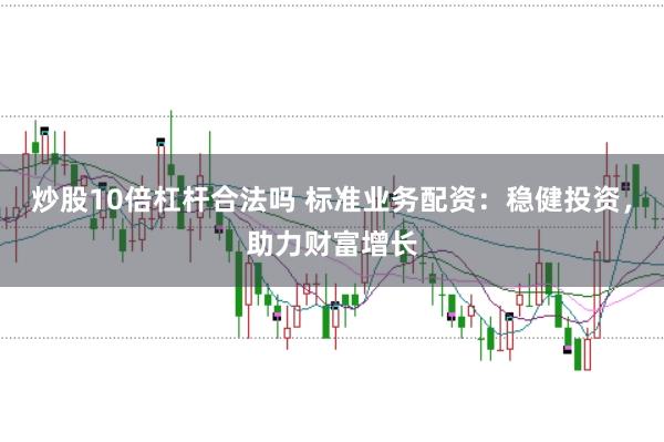 炒股10倍杠杆合法吗 标准业务配资：稳健投资，助力财富增长