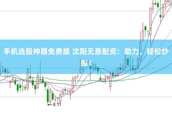 手机选股神器免费版 沈阳无息配资：助力，轻松炒股！