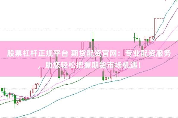 股票杠杆正规平台 期货配资官网：专业配资服务，助您轻松把握期货市场机遇！