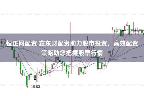 恒正网配资 鑫东财配资助力股市投资，高效配资策略助您把握股票行情