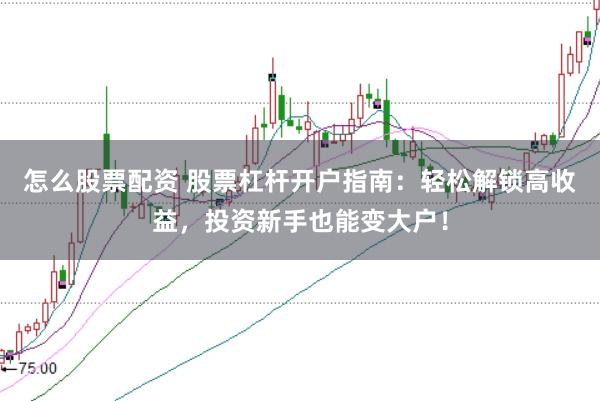 怎么股票配资 股票杠杆开户指南：轻松解锁高收益，投资新手也能变大户！