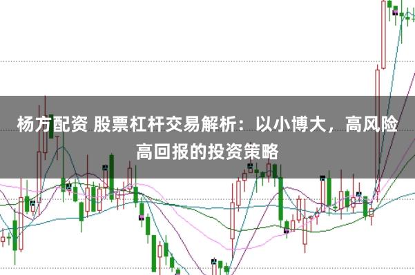 杨方配资 股票杠杆交易解析：以小博大，高风险高回报的投资策略