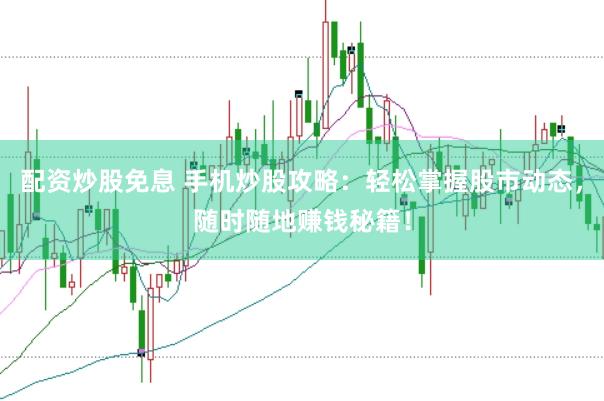 配资炒股免息 手机炒股攻略：轻松掌握股市动态，随时随地赚钱秘籍！