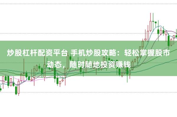 炒股杠杆配资平台 手机炒股攻略：轻松掌握股市动态，随时随地投资赚钱
