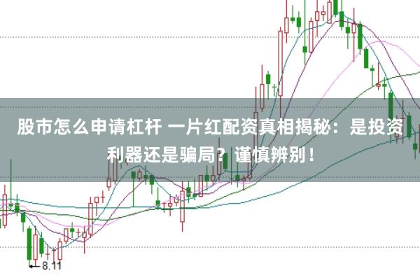 股市怎么申请杠杆 一片红配资真相揭秘：是投资利器还是骗局？谨慎辨别！