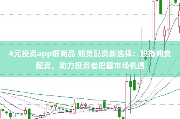 4元投资app银商品 期货配资新选择：股指期货配资，助力投资者把握市场机遇