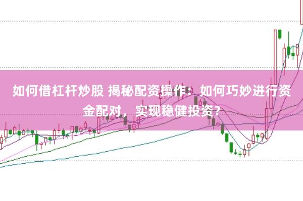 如何借杠杆炒股 揭秘配资操作：如何巧妙进行资金配对，实现稳健投资？