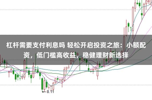 杠杆需要支付利息吗 轻松开启投资之旅：小额配资，低门槛高收益，稳健理财新选择