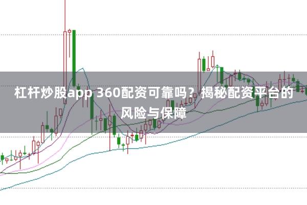 杠杆炒股app 360配资可靠吗？揭秘配资平台的风险与保障
