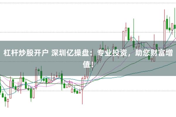 杠杆炒股开户 深圳亿操盘：专业投资，助您财富增值！