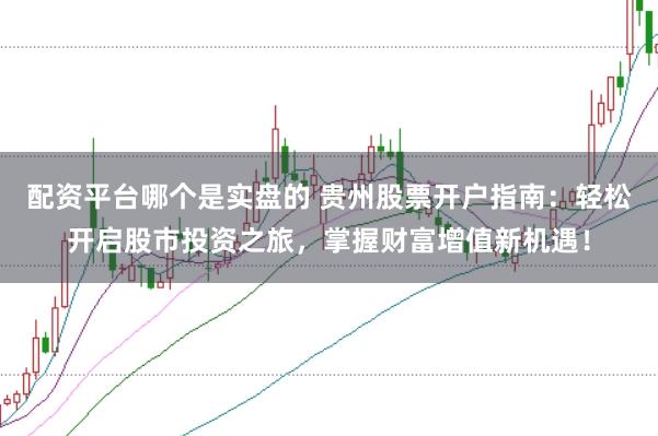 配资平台哪个是实盘的 贵州股票开户指南：轻松开启股市投资之旅，掌握财富增值新机遇！