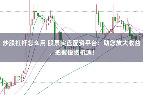 炒股杠杆怎么用 股票实盘配资平台：助您放大收益，把握投资机遇！