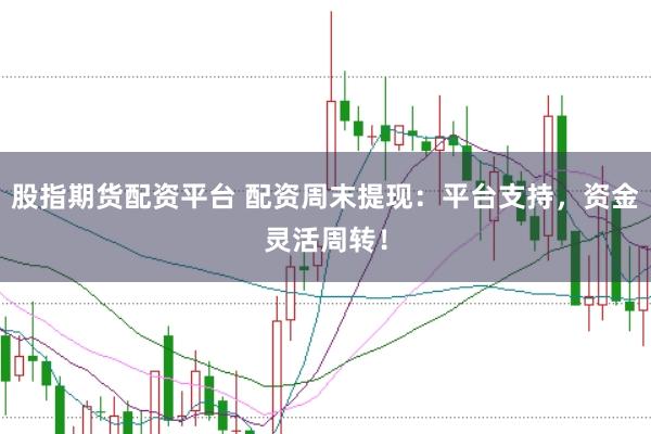 股指期货配资平台 配资周末提现：平台支持，资金灵活周转！
