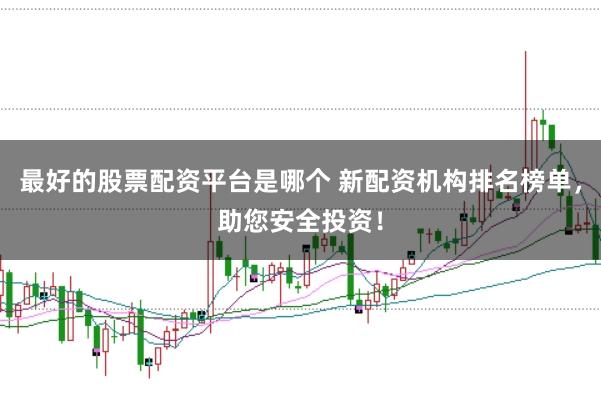 最好的股票配资平台是哪个 新配资机构排名榜单，助您安全投资！