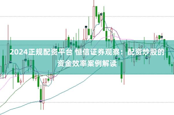 2024正规配资平台 恒信证券观察：配资炒股的资金效率案例解读
