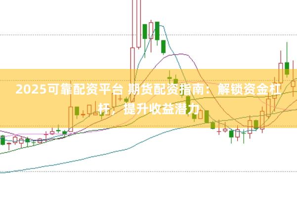 2025可靠配资平台 期货配资指南：解锁资金杠杆，提升收益潜力