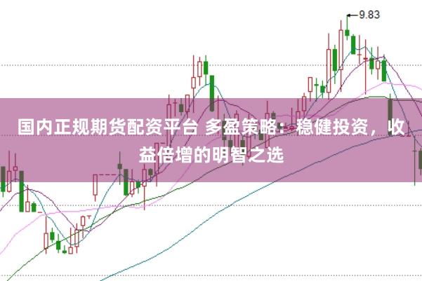 国内正规期货配资平台 多盈策略：稳健投资，收益倍增的明智之选