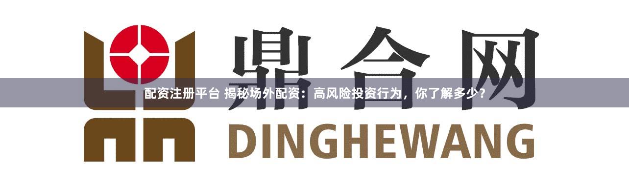 配资注册平台 揭秘场外配资：高风险投资行为，你了解多少？