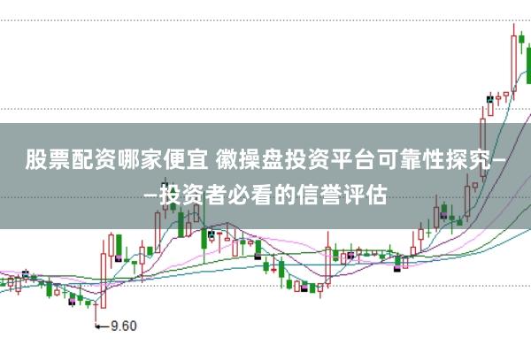 股票配资哪家便宜 徽操盘投资平台可靠性探究——投资者必看的信誉评估