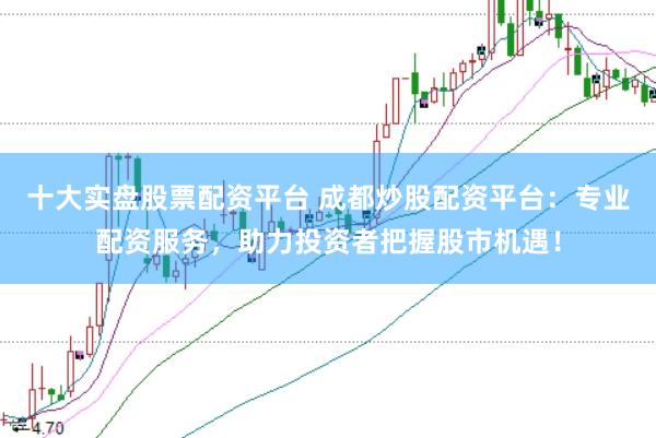 十大实盘股票配资平台 成都炒股配资平台:专业配资服务,助力投资者把握股市机遇!