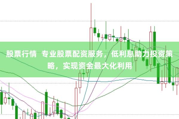 股票行情  专业股票配资服务，低利息助力投资策略，实现资金最大化利用