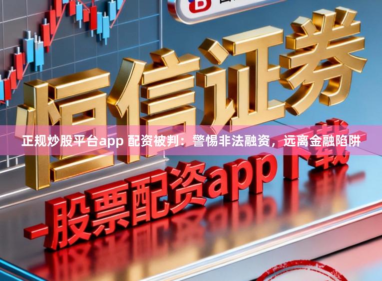 正规炒股平台app 配资被判：警惕非法融资，远离金融陷阱